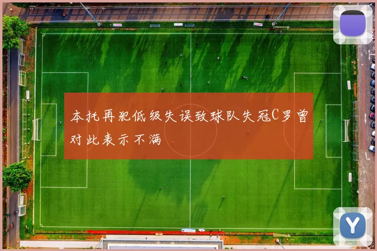 本托再犯低级失误致球队失冠C罗曾对此表示不满