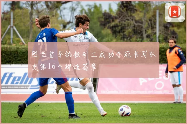 图兰首季执教矿工成功夺冠书写队史第16个辉煌篇章