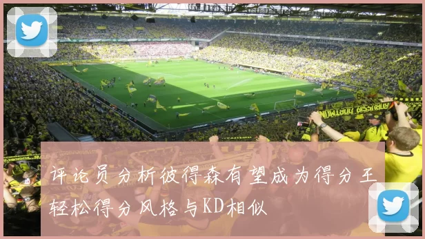 评论员分析彼得森有望成为得分王轻松得分风格与KD相似