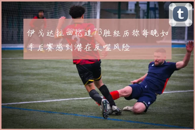 伊戈达拉回忆追73胜经历称每晚如季后赛感到潜在反噬风险