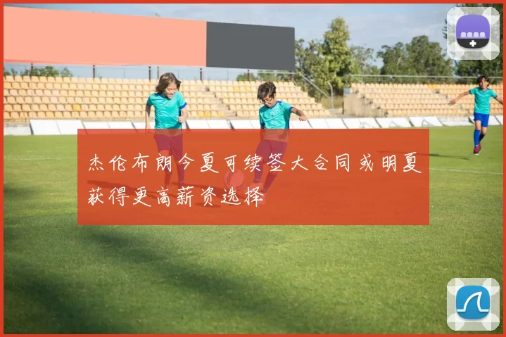 杰伦布朗今夏可续签大合同或明夏获得更高薪资选择
