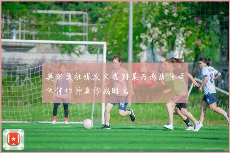 奥尔莫社媒发文告别莱万感谢传奇伙伴的并肩作战时光