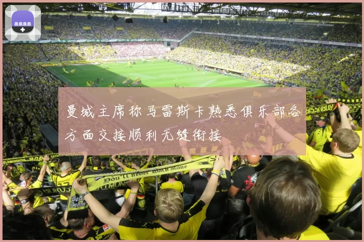 曼城主席称马雷斯卡熟悉俱乐部各方面交接顺利无缝衔接
