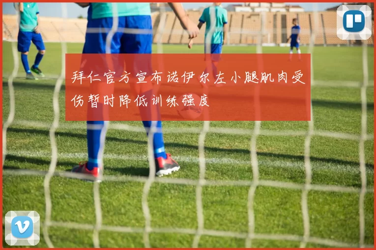 拜仁官方宣布诺伊尔左小腿肌肉受伤暂时降低训练强度