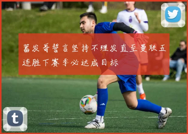 蓄发哥誓言坚持不理发直至曼联五连胜下赛季必达成目标